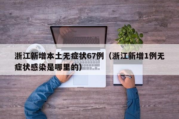 浙江新增本土无症状67例（浙江新增1例无症状感染是哪里的）