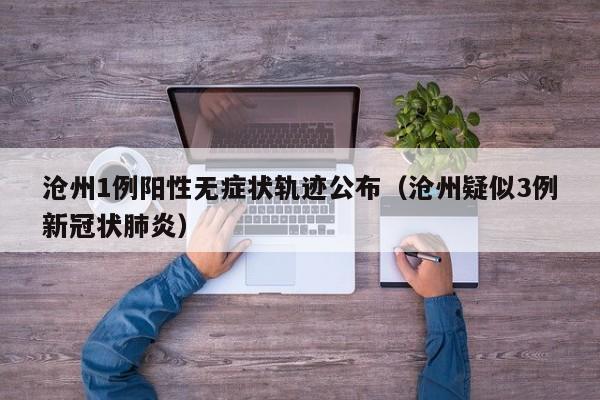 沧州1例阳性无症状轨迹公布（沧州疑似3例新冠状肺炎）