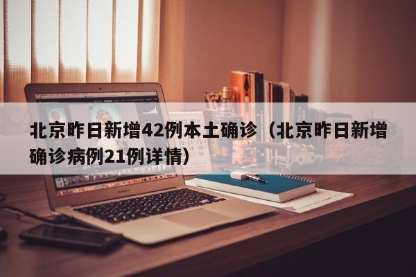 北京昨日新增42例本土确诊（北京昨日新增确诊病例21例详情）