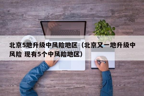 北京5地升级中风险地区（北京又一地升级中风险 现有5个中风险地区）