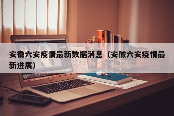 安徽六安疫情最新数据消息（安徽六安疫情最新进展）