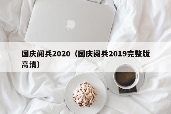 国庆阅兵2020（国庆阅兵2019完整版高清）