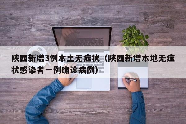 陕西新增3例本土无症状（陕西新增本地无症状感染者一例确诊病例）