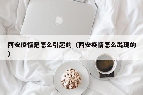 西安疫情是怎么引起的（西安疫情怎么出现的）