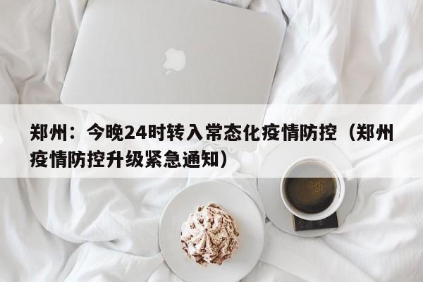 郑州：今晚24时转入常态化疫情防控（郑州疫情防控升级紧急通知）