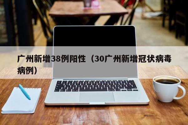 广州新增38例阳性（30广州新增冠状病毒病例）
