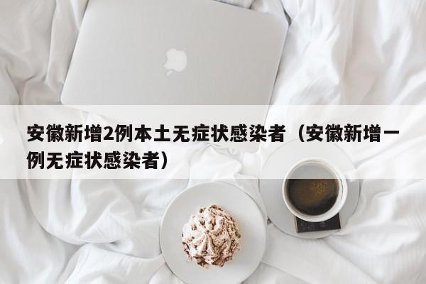 安徽新增2例本土无症状感染者（安徽新增一例无症状感染者）