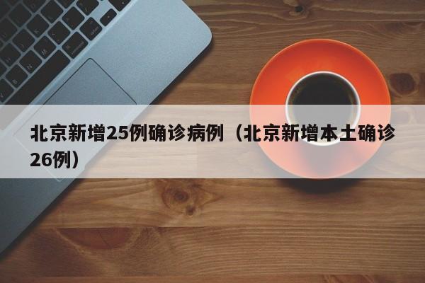 北京新增25例确诊病例（北京新增本土确诊26例）