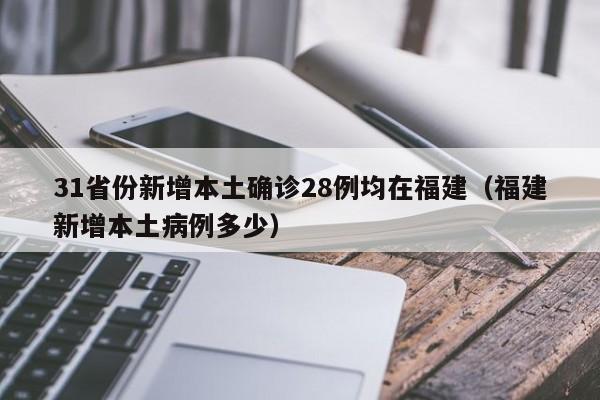 31省份新增本土确诊28例均在福建（福建新增本土病例多少）