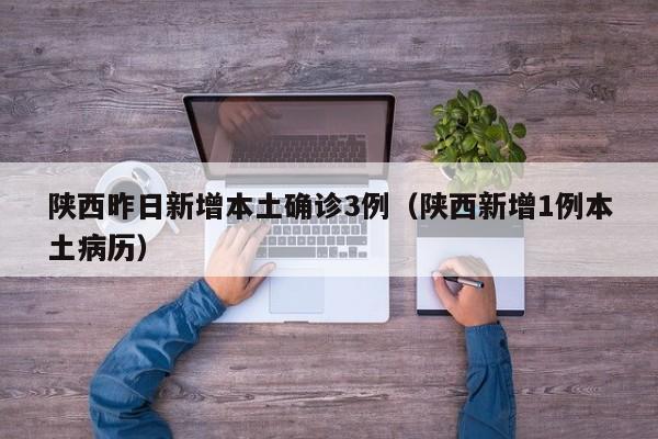 陕西昨日新增本土确诊3例（陕西新增1例本土病历）
