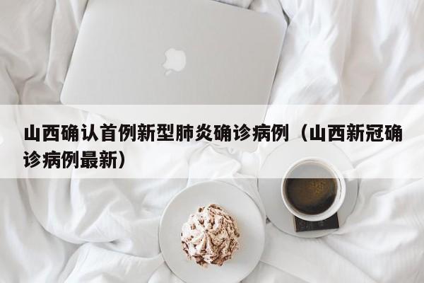 山西确认首例新型肺炎确诊病例（山西新冠确诊病例最新）
