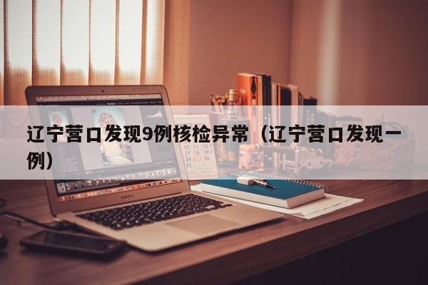 辽宁营口发现9例核检异常（辽宁营口发现一例）