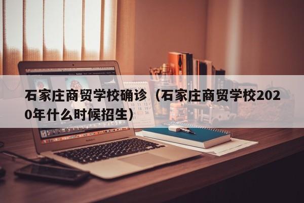 石家庄商贸学校确诊（石家庄商贸学校2020年什么时候招生）