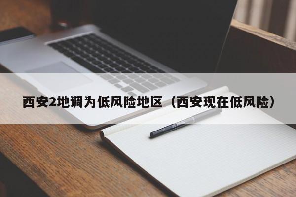 西安2地调为低风险地区（西安现在低风险）