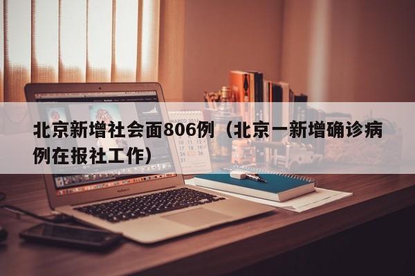 北京新增社会面806例（北京一新增确诊病例在报社工作）