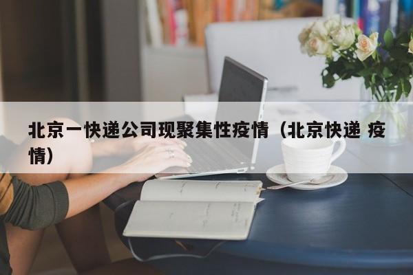 北京一快递公司现聚集性疫情（北京快递 疫情）