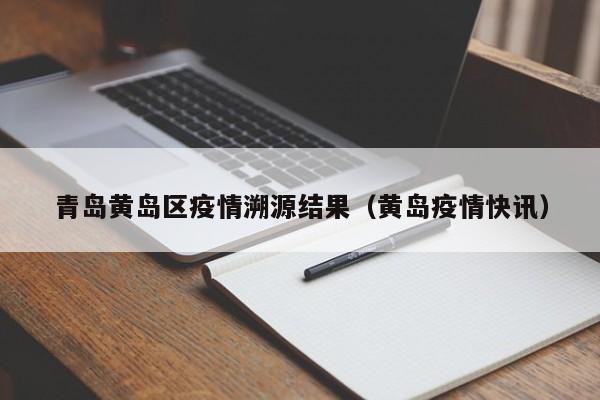 青岛黄岛区疫情溯源结果（黄岛疫情快讯）