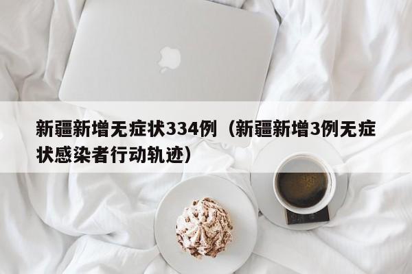 新疆新增无症状334例（新疆新增3例无症状感染者行动轨迹）