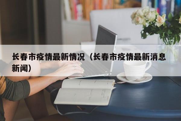 长春市疫情最新情况（长春市疫情最新消息 新闻）