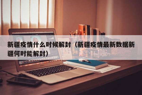 新疆疫情什么时候解封（新疆疫情最新数据新疆何时能解封）