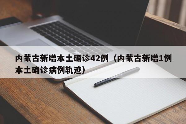 内蒙古新增本土确诊42例（内蒙古新增1例本土确诊病例轨迹）