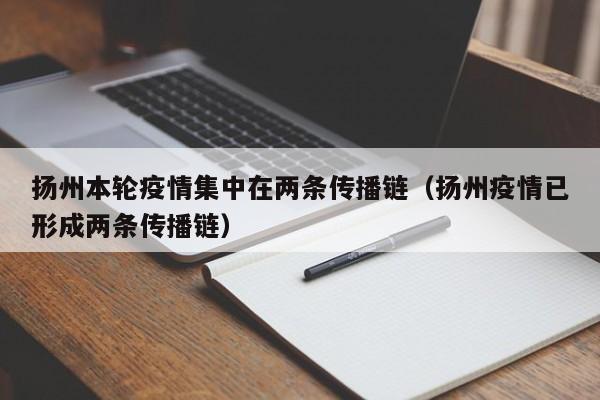 扬州本轮疫情集中在两条传播链（扬州疫情已形成两条传播链）
