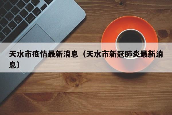 天水市疫情最新消息（天水市新冠肺炎最新消息）