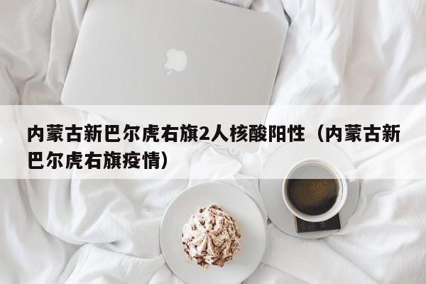 内蒙古新巴尔虎右旗2人核酸阳性（内蒙古新巴尔虎右旗疫情）