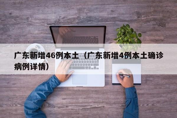 广东新增46例本土（广东新增4例本土确诊病例详情）