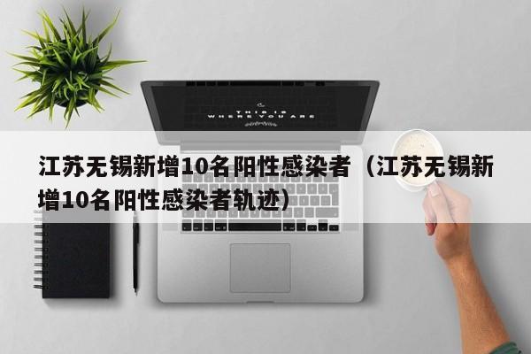 江苏无锡新增10名阳性感染者（江苏无锡新增10名阳性感染者轨迹）