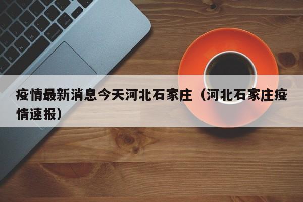 疫情最新消息今天河北石家庄（河北石家庄疫情速报）