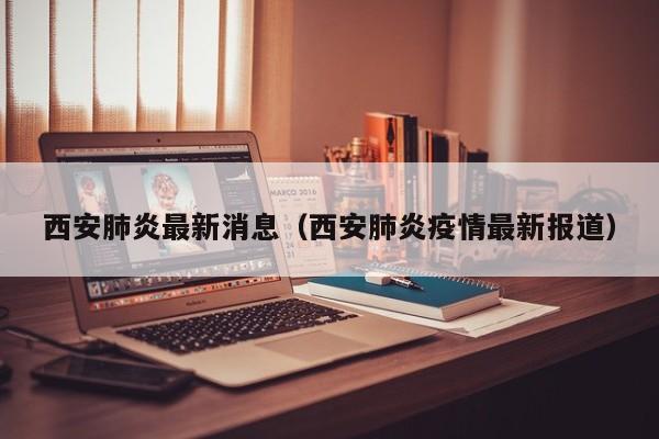 西安肺炎最新消息（西安肺炎疫情最新报道）