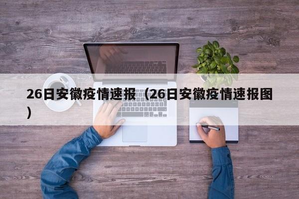 26日安徽疫情速报（26日安徽疫情速报图）