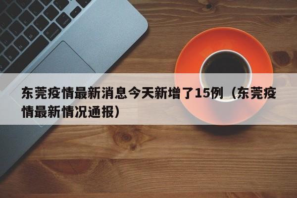 东莞疫情最新消息今天新增了15例（东莞疫情最新情况通报）