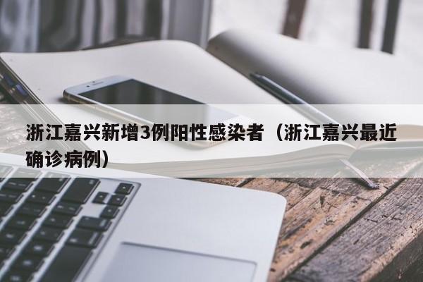 浙江嘉兴新增3例阳性感染者（浙江嘉兴最近确诊病例）