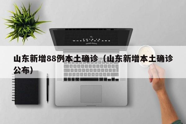 山东新增88例本土确诊（山东新增本土确诊公布）