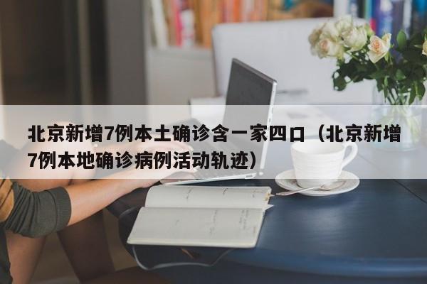 北京新增7例本土确诊含一家四口（北京新增7例本地确诊病例活动轨迹）