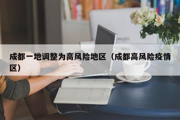 成都一地调整为高风险地区（成都高风险疫情区）