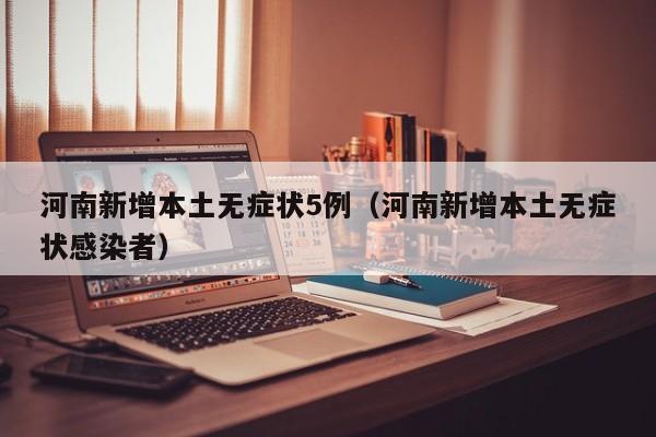 河南新增本土无症状5例（河南新增本土无症状感染者）