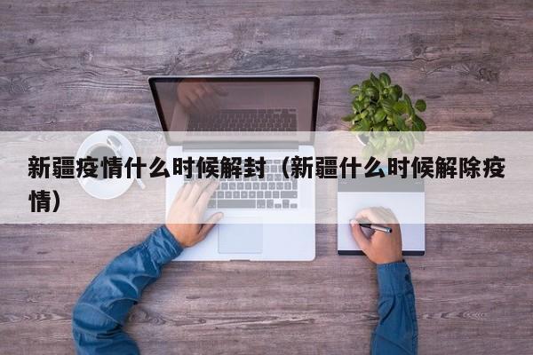 新疆疫情什么时候解封（新疆什么时候解除疫情）