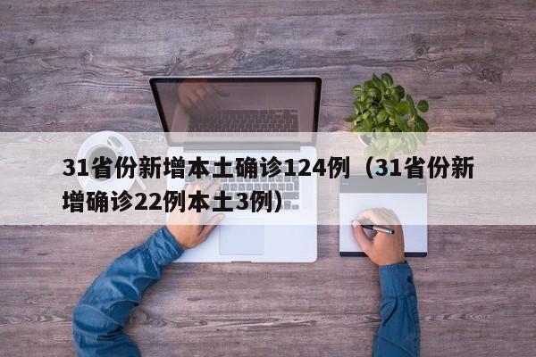 31省份新增本土确诊124例（31省份新增确诊22例本土3例）