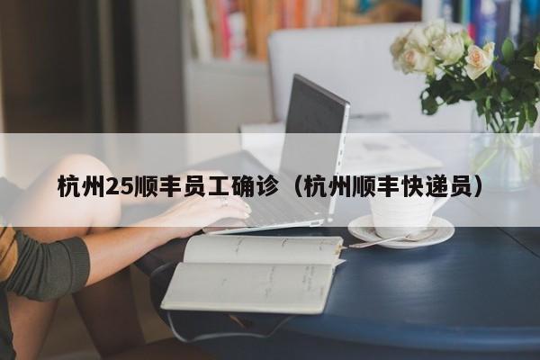 杭州25顺丰员工确诊（杭州顺丰快递员）