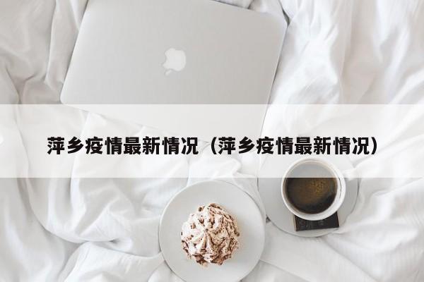萍乡疫情最新情况（萍乡疫情最新情况）