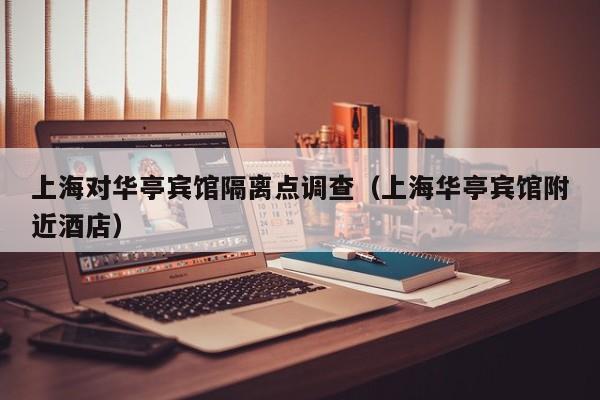 上海对华亭宾馆隔离点调查（上海华亭宾馆附近酒店）