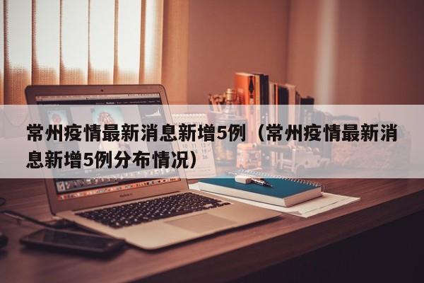 常州疫情最新消息新增5例（常州疫情最新消息新增5例分布情况）
