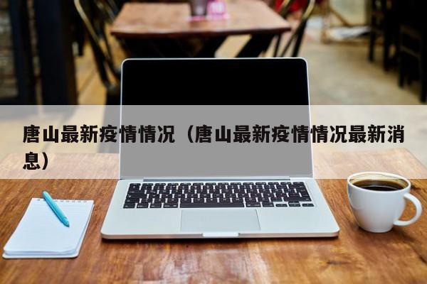 唐山最新疫情情况（唐山最新疫情情况最新消息）