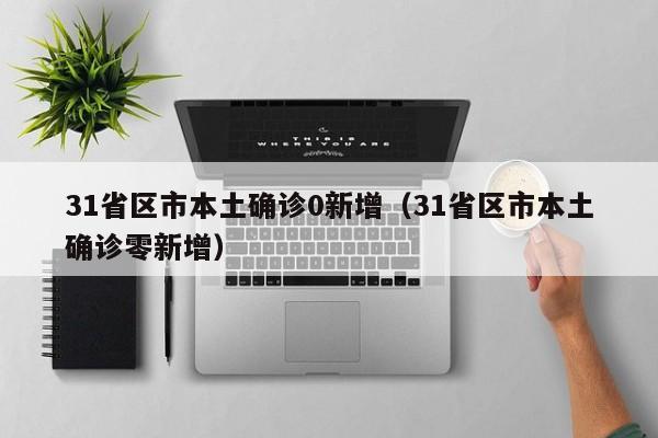 31省区市本土确诊0新增（31省区市本土确诊零新增）