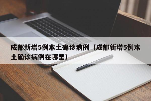 成都新增5例本土确诊病例（成都新增5例本土确诊病例在哪里）