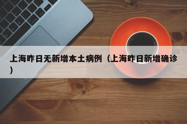 上海昨日无新增本土病例（上海昨日新增确诊）