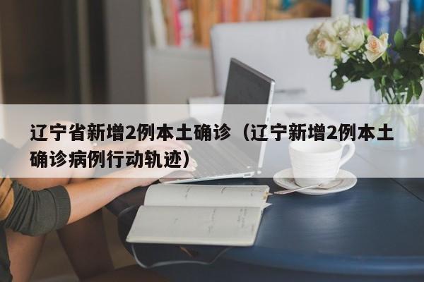 辽宁省新增2例本土确诊（辽宁新增2例本土确诊病例行动轨迹）